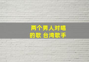 两个男人对唱的歌 台湾歌手